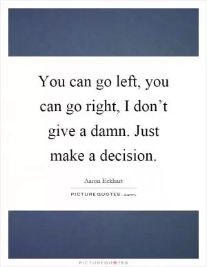 You can go left, you can go right, I don’t give a damn. Just make a decision Picture Quote #1
