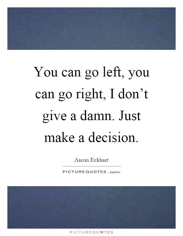 You can go left, you can go right, I don't give a damn. Just make a decision Picture Quote #1