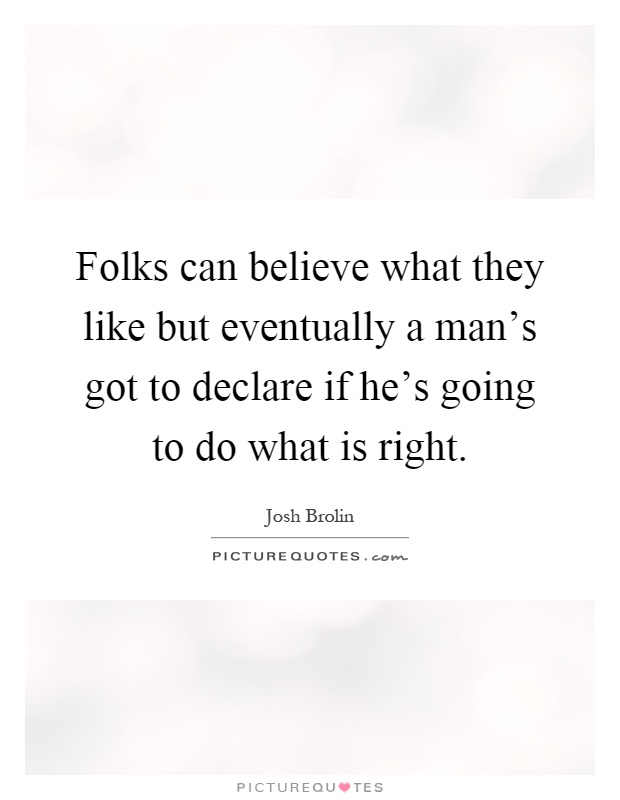 Folks can believe what they like but eventually a man's got to declare if he's going to do what is right Picture Quote #1