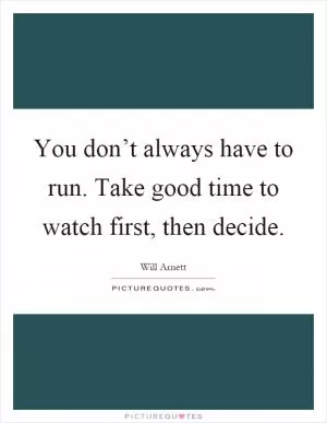 You don’t always have to run. Take good time to watch first, then decide Picture Quote #1