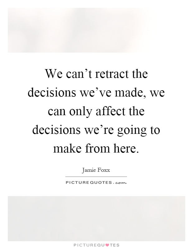 We can't retract the decisions we've made, we can only affect the decisions we're going to make from here Picture Quote #1