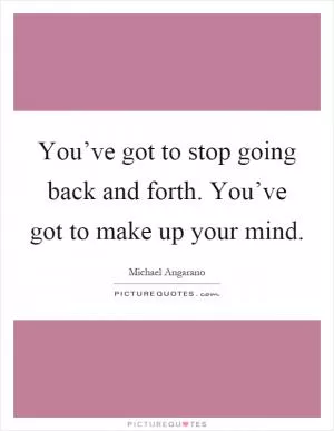 You’ve got to stop going back and forth. You’ve got to make up your mind Picture Quote #1