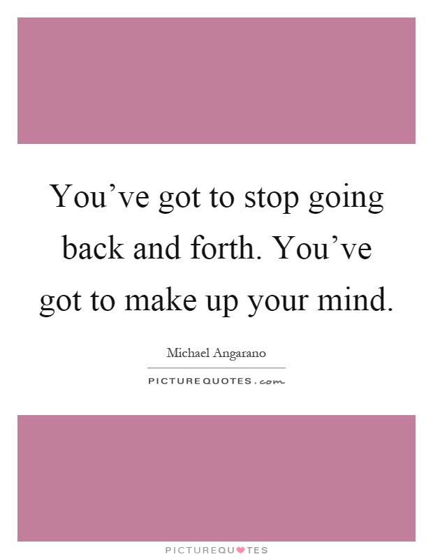 You've got to stop going back and forth. You've got to make up your mind Picture Quote #1