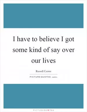 I have to believe I got some kind of say over our lives Picture Quote #1