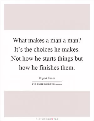 What makes a man a man? It’s the choices he makes. Not how he starts things but how he finishes them Picture Quote #1