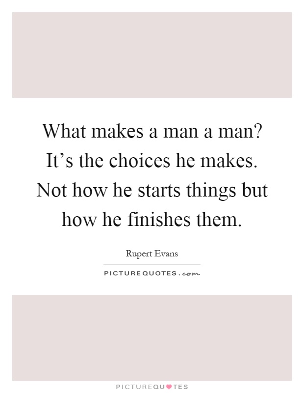 What makes a man a man? It's the choices he makes. Not how he starts things but how he finishes them Picture Quote #1