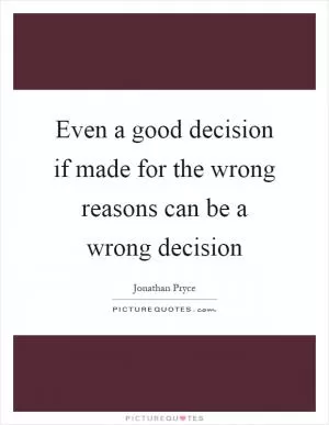 Even a good decision if made for the wrong reasons can be a wrong decision Picture Quote #1