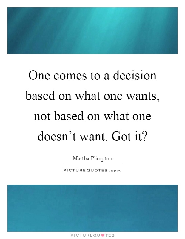 One comes to a decision based on what one wants, not based on what one doesn't want. Got it? Picture Quote #1