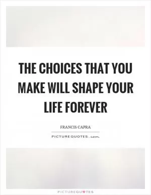 The choices that you make will shape your life forever Picture Quote #1