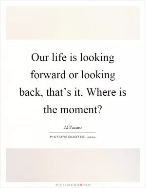 Our life is looking forward or looking back, that’s it. Where is the moment? Picture Quote #1