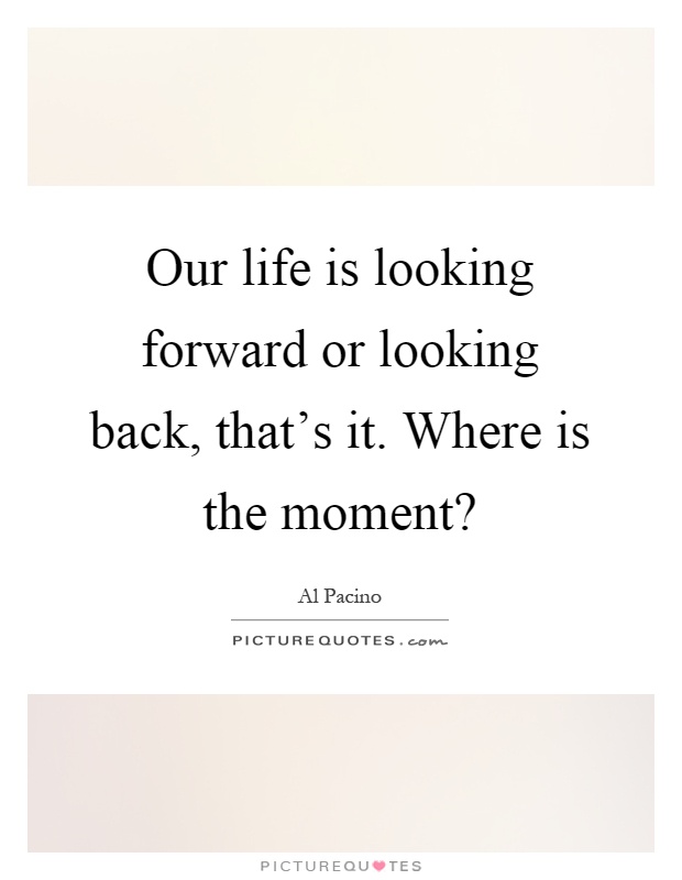 Our life is looking forward or looking back, that's it. Where is the moment? Picture Quote #1