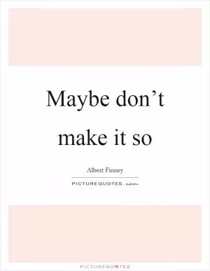 Maybe don’t make it so Picture Quote #1