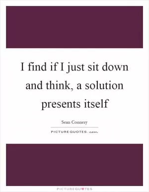 I find if I just sit down and think, a solution presents itself Picture Quote #1