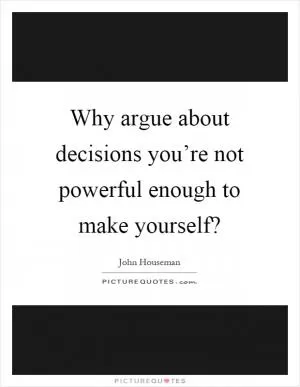 Why argue about decisions you’re not powerful enough to make yourself? Picture Quote #1