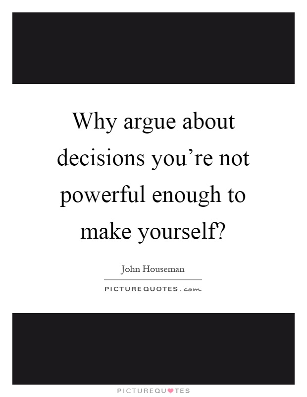 Why argue about decisions you're not powerful enough to make yourself? Picture Quote #1