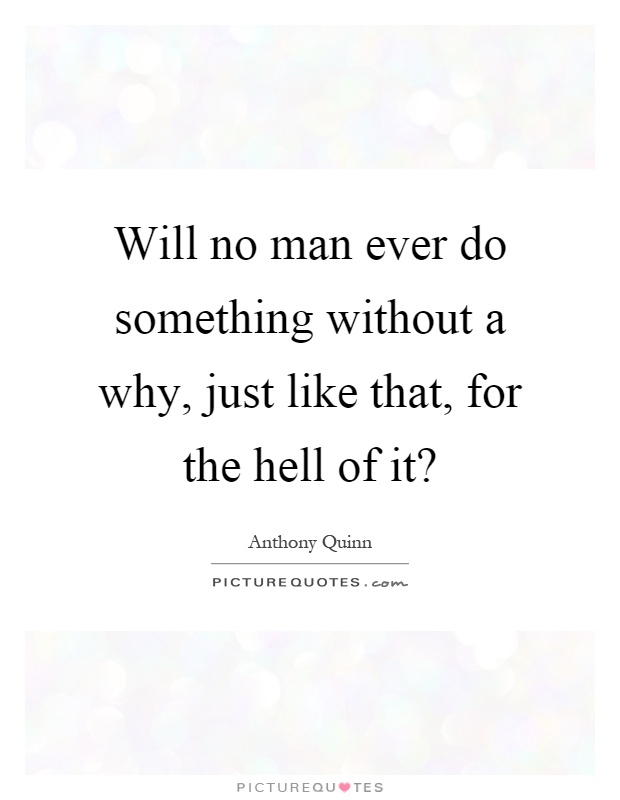 Will no man ever do something without a why, just like that, for the hell of it? Picture Quote #1