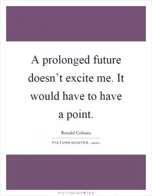 A prolonged future doesn’t excite me. It would have to have a point Picture Quote #1
