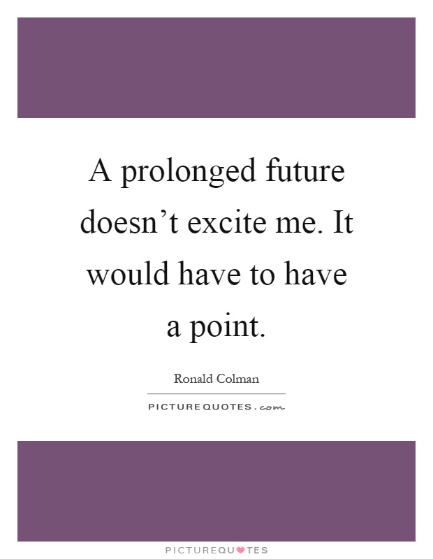 A prolonged future doesn't excite me. It would have to have a point Picture Quote #1
