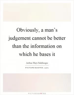 Obviously, a man’s judgement cannot be better than the information on which he bases it Picture Quote #1