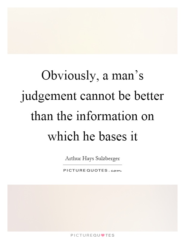 Obviously, a man's judgement cannot be better than the information on which he bases it Picture Quote #1