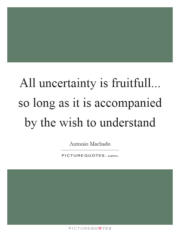 All uncertainty is fruitfull... so long as it is accompanied by the wish to understand Picture Quote #1