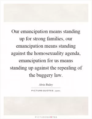 Our emancipation means standing up for strong families, our emancipation means standing against the homosexuality agenda, emancipation for us means standing up against the repealing of the buggery law Picture Quote #1