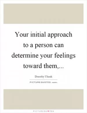Your initial approach to a person can determine your feelings toward them, Picture Quote #1