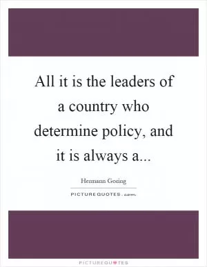 All it is the leaders of a country who determine policy, and it is always a Picture Quote #1