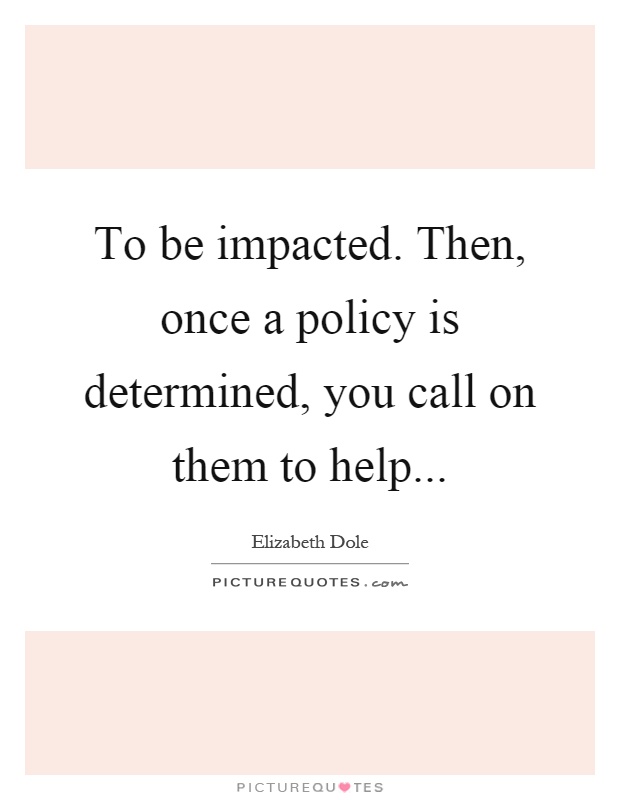 To be impacted. Then, once a policy is determined, you call on them to help Picture Quote #1
