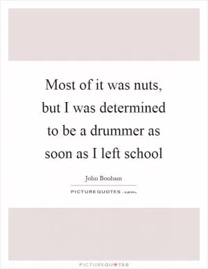 Most of it was nuts, but I was determined to be a drummer as soon as I left school Picture Quote #1