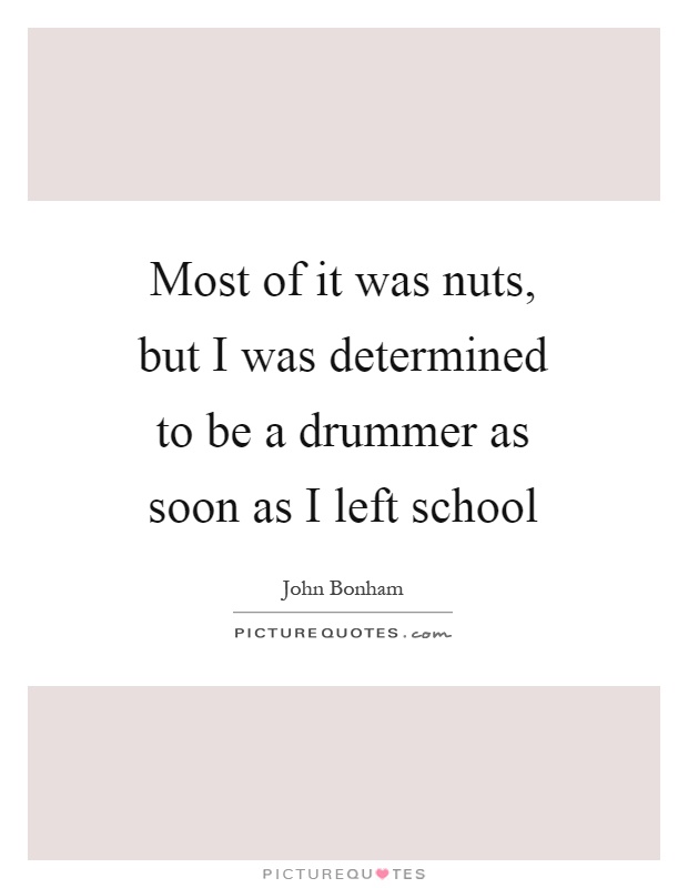 Most of it was nuts, but I was determined to be a drummer as soon as I left school Picture Quote #1