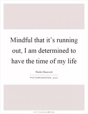 Mindful that it’s running out, I am determined to have the time of my life Picture Quote #1