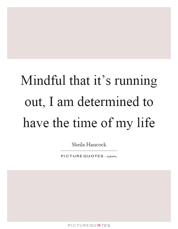 Mindful that it's running out, I am determined to have the time of my life Picture Quote #1