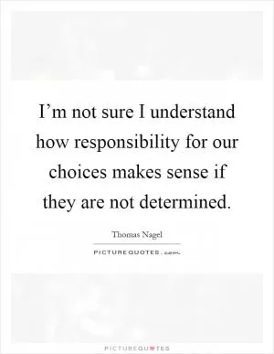 I’m not sure I understand how responsibility for our choices makes sense if they are not determined Picture Quote #1