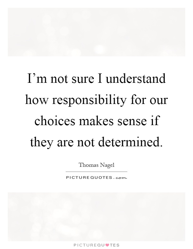 I'm not sure I understand how responsibility for our choices makes sense if they are not determined Picture Quote #1