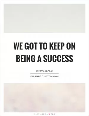 We got to keep on being a success Picture Quote #1