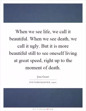 When we see life, we call it beautiful. When we see death, we call it ugly. But it is more beautiful still to see oneself living at great speed, right up to the moment of death Picture Quote #1
