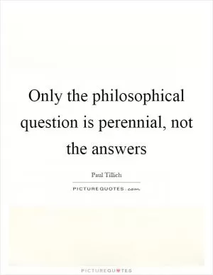 Only the philosophical question is perennial, not the answers Picture Quote #1