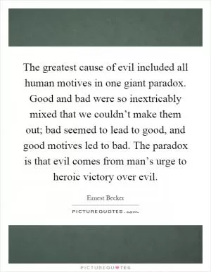 The greatest cause of evil included all human motives in one giant paradox. Good and bad were so inextricably mixed that we couldn’t make them out; bad seemed to lead to good, and good motives led to bad. The paradox is that evil comes from man’s urge to heroic victory over evil Picture Quote #1