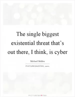 The single biggest existential threat that’s out there, I think, is cyber Picture Quote #1