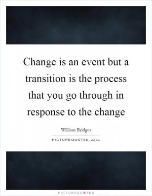 Change is an event but a transition is the process that you go through in response to the change Picture Quote #1