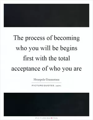 The process of becoming who you will be begins first with the total acceptance of who you are Picture Quote #1