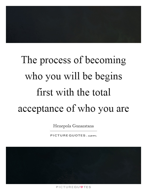 The process of becoming who you will be begins first with the total acceptance of who you are Picture Quote #1
