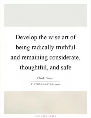 Develop the wise art of being radically truthful and remaining considerate, thoughtful, and safe Picture Quote #1