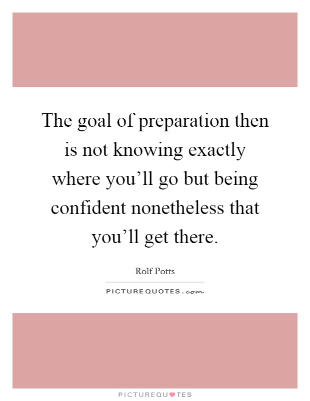 The goal of preparation then is not knowing exactly where you'll go but being confident nonetheless that you'll get there Picture Quote #1