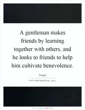 A gentleman makes friends by learning together with others, and he looks to friends to help him cultivate benevolence Picture Quote #1