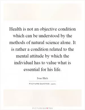 Health is not an objective condition which can be understood by the methods of natural science alone. It is rather a condition related to the mental attitude by which the individual has to value what is essential for his life Picture Quote #1