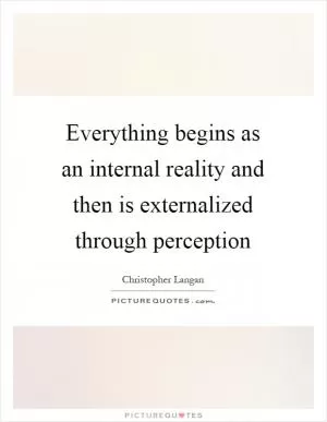 Everything begins as an internal reality and then is externalized through perception Picture Quote #1