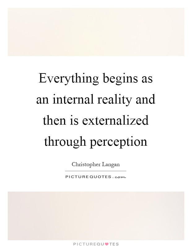 Everything begins as an internal reality and then is externalized through perception Picture Quote #1