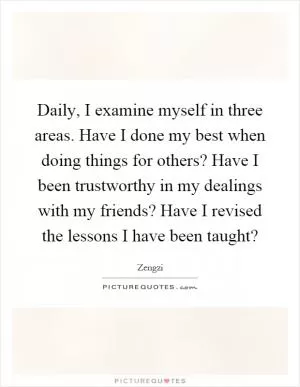 Daily, I examine myself in three areas. Have I done my best when doing things for others? Have I been trustworthy in my dealings with my friends? Have I revised the lessons I have been taught? Picture Quote #1